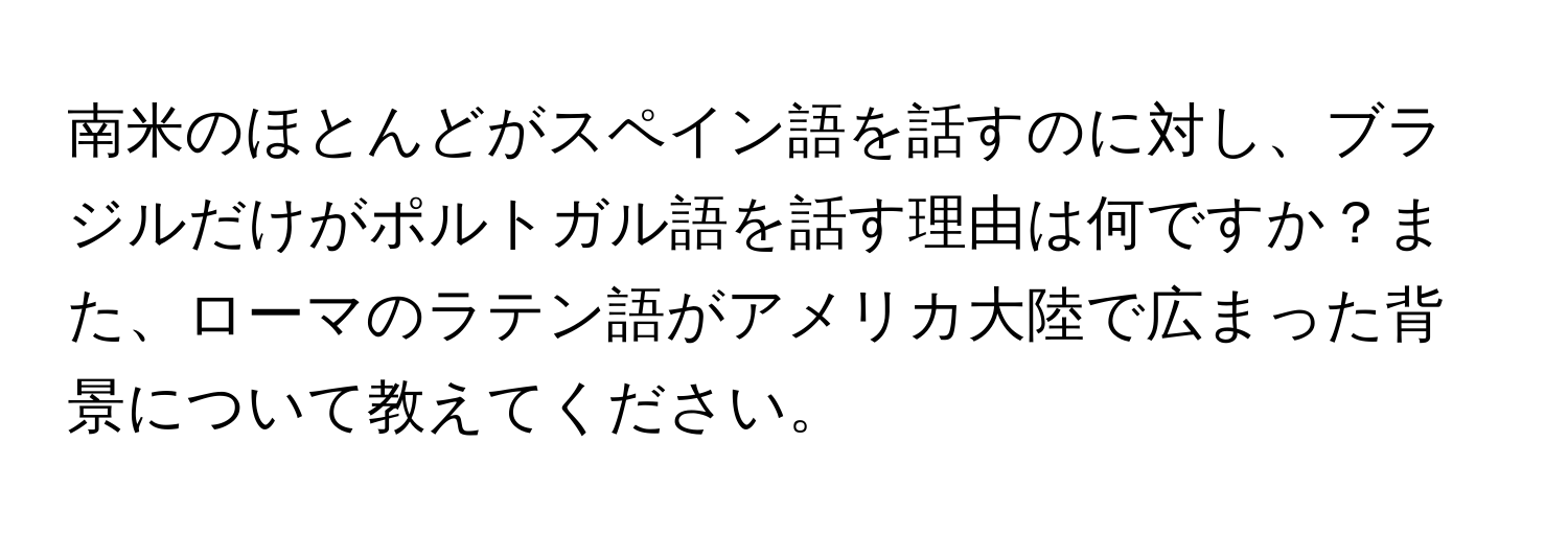 南米のほとんどがスペイン語を話すのに対し、ブラジルだけがポルトガル語を話す理由は何ですか？また、ローマのラテン語がアメリカ大陸で広まった背景について教えてください。