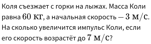 Κоля сьезжает сгорки на лыжах. Масса Κоли 
равна б0 кΓ, а начальная скорость - 3 м/с. 
На сколько увеличится имπульс Κοли, если 
eгo скорость возрастëт до 7 Μ/C?