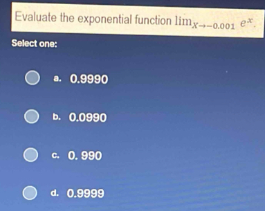 Evaluate the exponential function lim_xto -0.001e^x. 
Select one:
a. 0.9990
b. 0.0990
c. 0.990
d. 0.9999