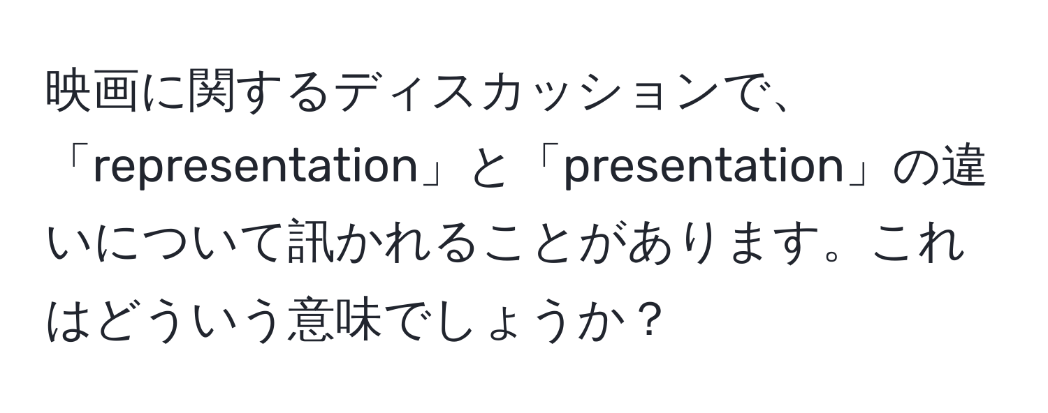 映画に関するディスカッションで、「representation」と「presentation」の違いについて訊かれることがあります。これはどういう意味でしょうか？