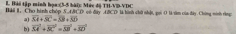 Bài tập minh họa:(3-5 bài): Mức độ TH-VD-VDC 
Bài 1. Cho hình chóp S. ABCD có đáy ABCD là hình chữ nhật, gọi O là tâm của đáy. Chứng minh rằng: 
a) vector SA+vector SC=vector SB+vector SD
b) vector (SA)^2+vector (SC)^2=vector (SB)^2+vector (SD)^2