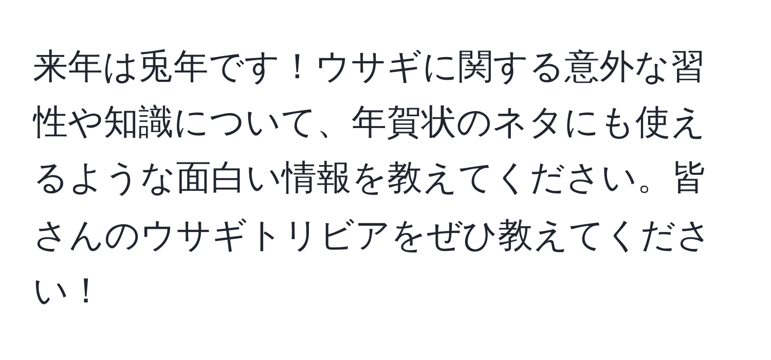 来年は兎年です！ウサギに関する意外な習性や知識について、年賀状のネタにも使えるような面白い情報を教えてください。皆さんのウサギトリビアをぜひ教えてください！