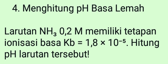 Menghitung pH Basa Lemah 
Larutan NH_30,2M memiliki tetapan 
ionisasi basa Kb=1,8* 10^(-5). Hitung 
pH larutan tersebut!