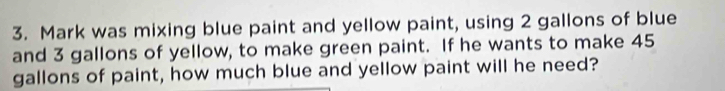 Mark was mixing blue paint and yellow paint, using 2 gallons of blue 
and 3 gallons of yellow, to make green paint. If he wants to make 45
gallons of paint, how much blue and yellow paint will he need?