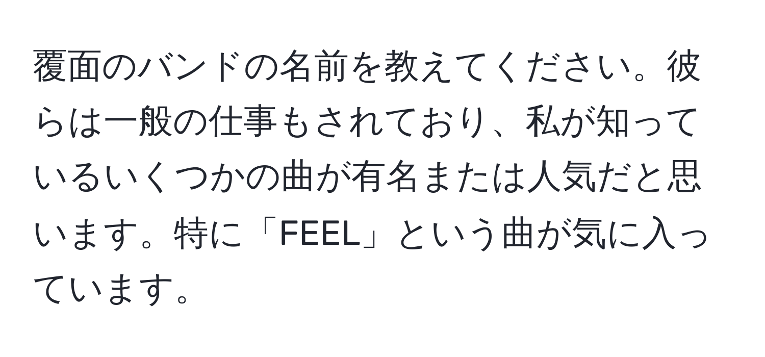 覆面のバンドの名前を教えてください。彼らは一般の仕事もされており、私が知っているいくつかの曲が有名または人気だと思います。特に「FEEL」という曲が気に入っています。