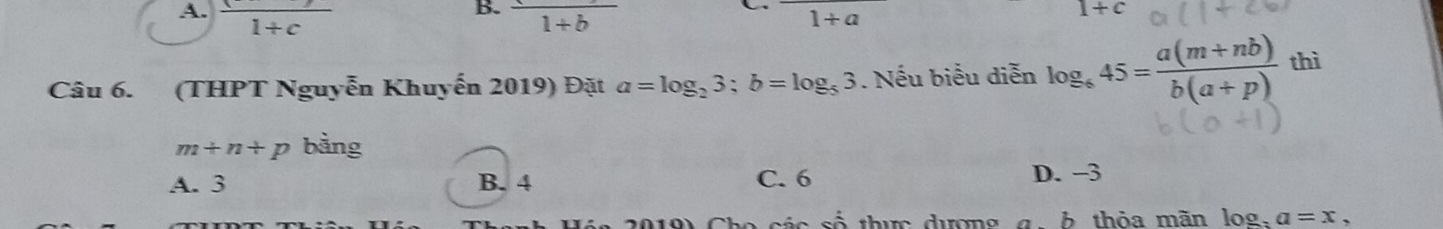 frac 1+c frac 1+b
1+a
1+c
Câu 6. (THPT Nguyễn Khuyến 2019) Đặt a=log _23; b=log _53. Nếu biểu diễn log _645= (a(m+nb))/b(a+p)  thì
m+n+p bằng
A. 3 B. 4 C. 6 D. -3
2019) Cho các a 6 thực dượng a b thỏa mãn log , a=x,