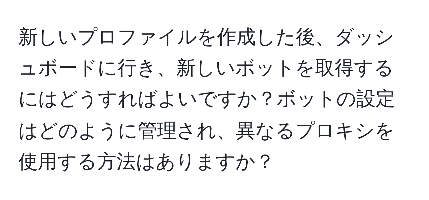 新しいプロファイルを作成した後、ダッシュボードに行き、新しいボットを取得するにはどうすればよいですか？ボットの設定はどのように管理され、異なるプロキシを使用する方法はありますか？