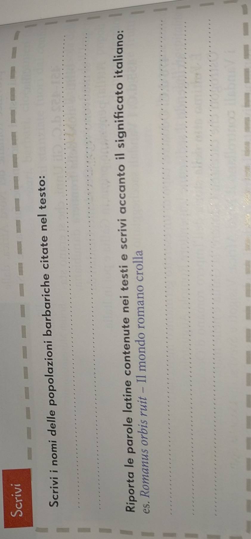 Scrivi 
_ 
Scrivi i nomi delle popolazioni barbariche citate nel testo: 
_ 
Riporta le parole latine contenute nei testi e scrivi accanto il significato italiano: 
es. Romanus orbis ruit - Il mondo romano crolla 
_ 
_ 
_