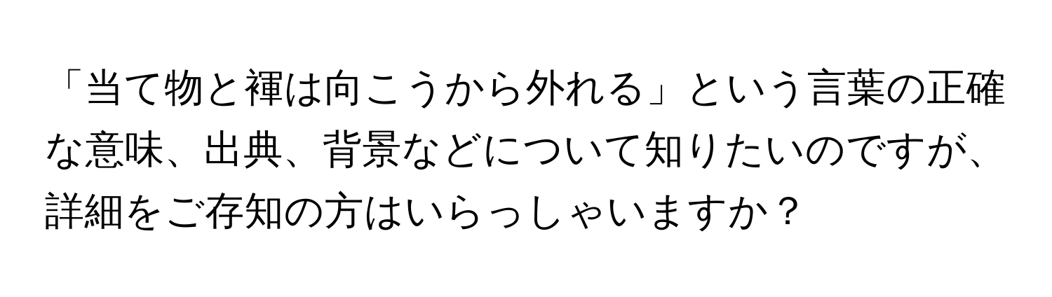 「当て物と褌は向こうから外れる」という言葉の正確な意味、出典、背景などについて知りたいのですが、詳細をご存知の方はいらっしゃいますか？