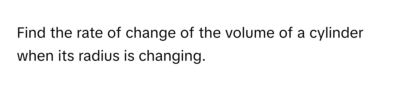 Find the rate of change of the volume of a cylinder when its radius is changing.