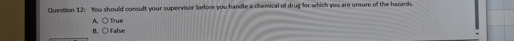 You should consult your supervisor before you handle a chemical of drug for which you are unsure of the hazards.
A. 〇 True
B. ○ False