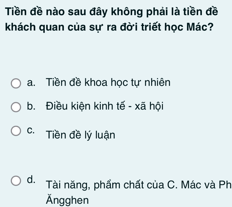 Tiền đề nào sau đây không phải là tiền đề
khách quan của sự ra đời triết học Mác?
a. Tiền đề khoa học tự nhiên
b. Điều kiện kinh tế - xã hội
C. Tiền đề lý luận
d. Tài năng, phẩm chất của C. Mác và Ph
Ängghen