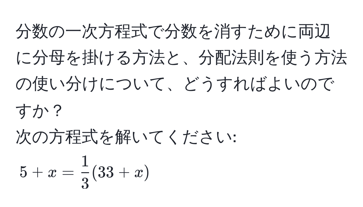 分数の一次方程式で分数を消すために両辺に分母を掛ける方法と、分配法則を使う方法の使い分けについて、どうすればよいのですか？
次の方程式を解いてください: (5 + x =  1/3 (33 + x))