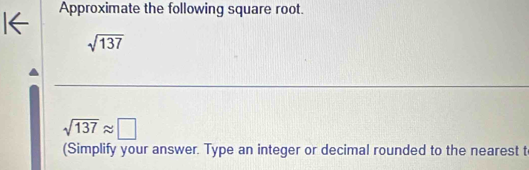 Approximate the following square root.
sqrt(137)
sqrt(137)approx □
(Simplify your answer. Type an integer or decimal rounded to the nearest t