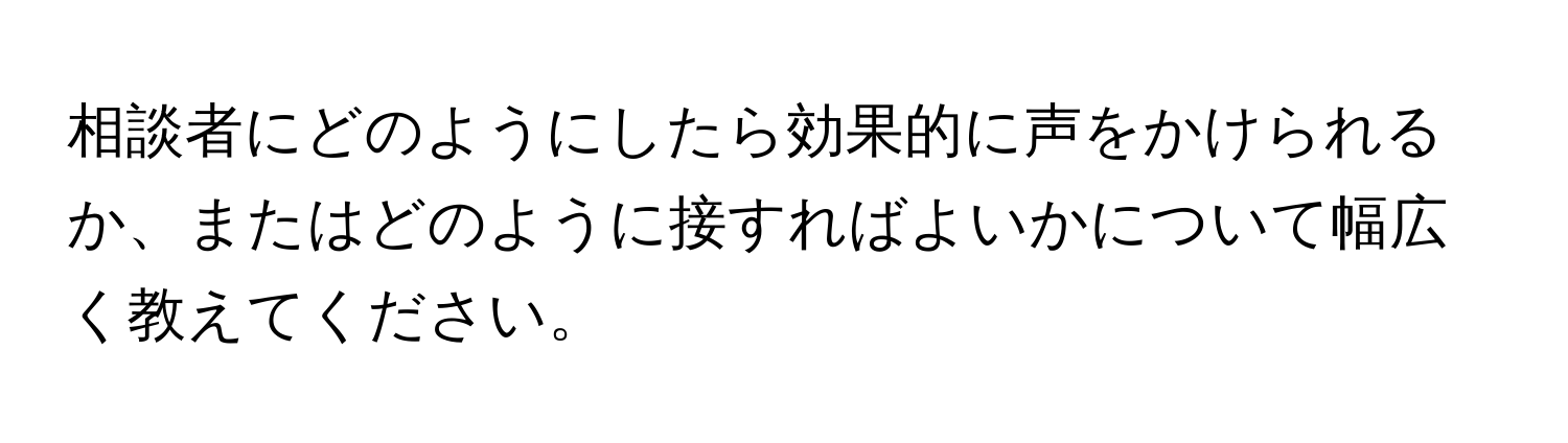 相談者にどのようにしたら効果的に声をかけられるか、またはどのように接すればよいかについて幅広く教えてください。