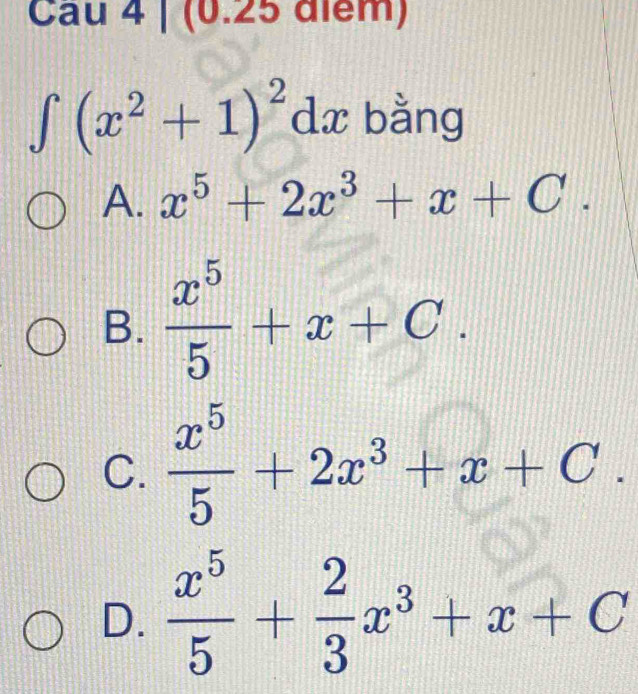 Cau 4 | (0.25 điểm)
∈t (x^2+1)^2dx bằng
A. x^5+2x^3+x+C.
B.  x^5/5 +x+C.
C.  x^5/5 +2x^3+x+C.
D.  x^5/5 + 2/3 x^3+x+C