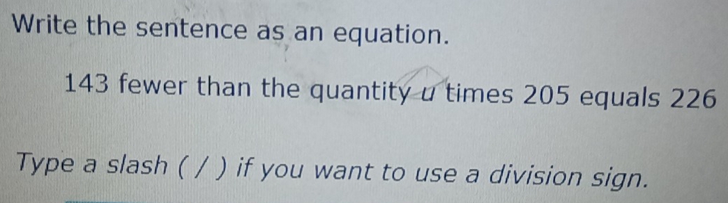 Write the sentence as an equation.
143 fewer than the quantity u times 205 equals 226
Type a slash ( / ) if you want to use a division sign.