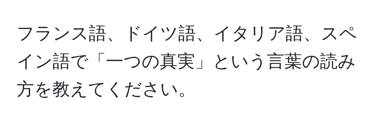 フランス語、ドイツ語、イタリア語、スペイン語で「一つの真実」という言葉の読み方を教えてください。