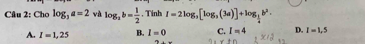 Cho log _3a=2 và log _2b= 1/2 . Tính I=2log _3[log _3(3a)]+log _ 1/4 b^2.
A. I=1,25
B. I=0 C. I=4 D. I=1,5
2+x