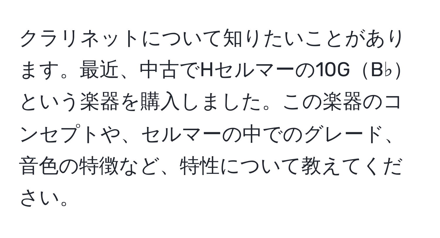 クラリネットについて知りたいことがあります。最近、中古でHセルマーの10GB♭という楽器を購入しました。この楽器のコンセプトや、セルマーの中でのグレード、音色の特徴など、特性について教えてください。