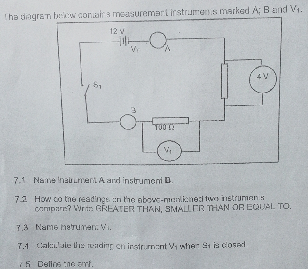 The diagram below contains measurement instruments marked A; B and V_1.
7.1 Name instrument A and instrument B.
7.2 How do the readings on the above-mentioned two instruments
compare? Write GREATER THAN, SMALLER THAN OR EQUAL TO.
7.3 Name instrument V_1.
7.4 Calculate the reading on instrument V_1 when S_1 is closed.
7.5 Define the emf.