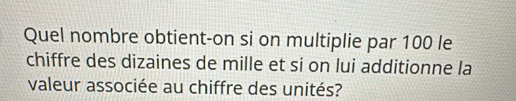 Quel nombre obtient-on si on multiplie par 100 le 
chiffre des dizaines de mille et si on lui additionne la 
valeur associée au chiffre des unités?