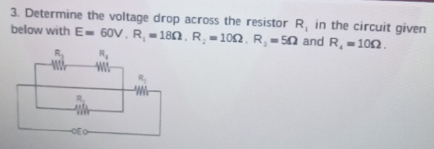 Determine the voltage drop across the resistor R_1 in the circuit given
below with E=60V,R_1=18Omega ,R_2=10Omega ,R_3=5Omega and R_4=10Omega .