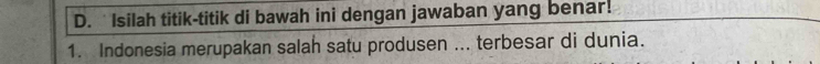 Isilah titik-titik di bawah ini dengan jawaban yang benar! 
1. Indonesia merupakan salah satu produsen ... terbesar di dunia.
