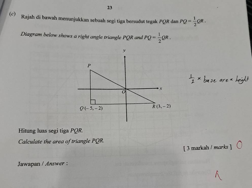 23
(c) Rajah di bawah menunjukkan sebuah segi tiga bersudut tegak PQR dan PQ= 1/2 QR.
Diagram below shows a right angle triangle PQR and PQ= 1/2 QR.
Hitung luas segi tiga PQR.
Calculate the area of triangle PQR.
[ 3 markah / marks ]
Jawapan / Answer :