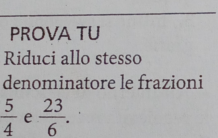 PROVA TU 
Riduci allo stesso 
denominatore le frazioni
 5/4  e  23/6 .