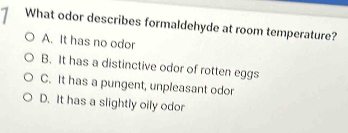 What odor describes formaldehyde at room temperature?
A. It has no odor
B. It has a distinctive odor of rotten eggs
C. It has a pungent, unpleasant odor
D. It has a slightly oily odor