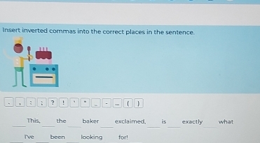 Insert inverted commas into the correct places in the sentence. 
. ; ; ? ! 、 1 
_ 
__ 
_ 
__ 
Thìs the baker exclaimed, is exactly what 
I've been looking for!