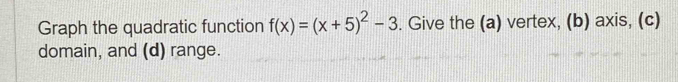 Graph the quadratic function f(x)=(x+5)^2-3. Give the (a) vertex, (b) axis, (c) 
domain, and (d) range.