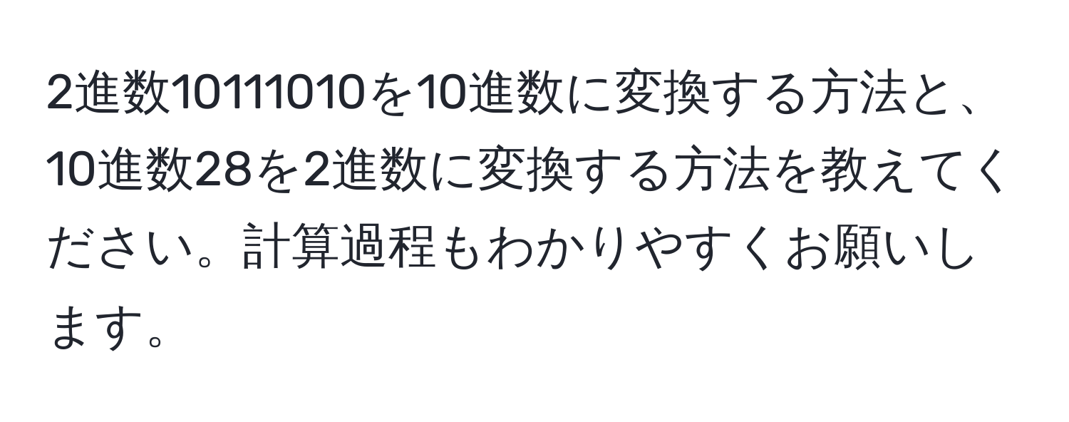 2進数10111010を10進数に変換する方法と、10進数28を2進数に変換する方法を教えてください。計算過程もわかりやすくお願いします。