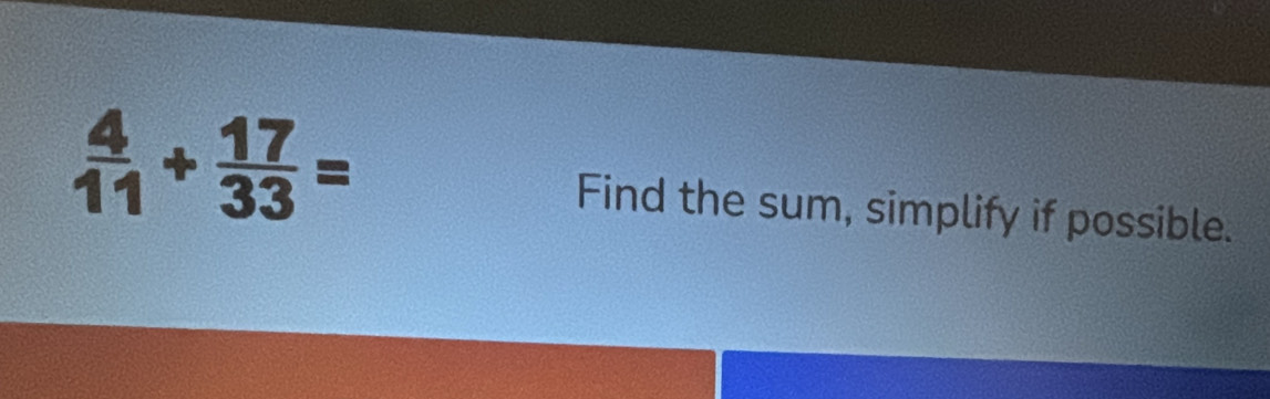  4/11 + 17/33 =
Find the sum, simplify if possible.