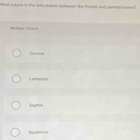 What suture is the articulation between the frontal and parietal bones?
Multiple Choice
Coronal
Lambdoid
Sagittal
Squamous