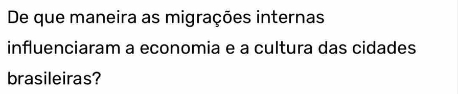 De que maneira as migrações internas 
influenciaram a economia e a cultura das cidades 
brasileiras?