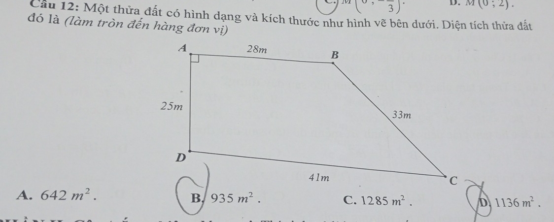 M(0,-frac 3)· D. M(0;2). 
Câu 12: Một thửa đất có hình dạng và kích thước như hình vẽ bên dưới. Diện tích thửa đất
đó là (làm tròn đến hàng đơn vị)
A. 642m^2.
B 935m^2.
C. 1285m^2. D 1136m^2.