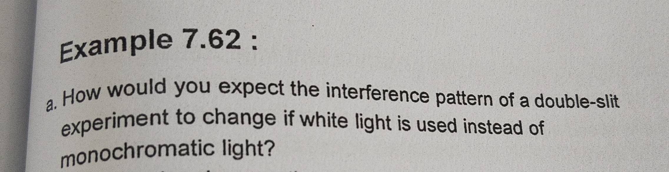 Example 7.62 : 
a. How would you expect the interference pattern of a double-slit 
experiment to change if white light is used instead of 
monochromatic light?