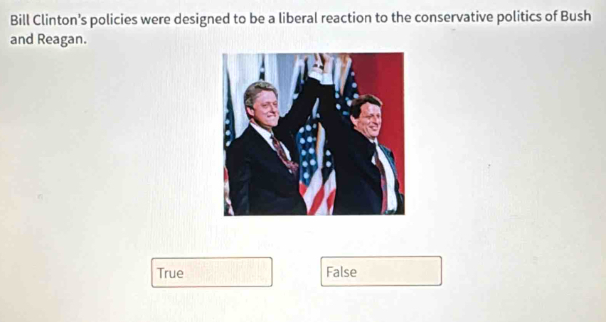 Bill Clinton’s policies were designed to be a liberal reaction to the conservative politics of Bush
and Reagan.
True False