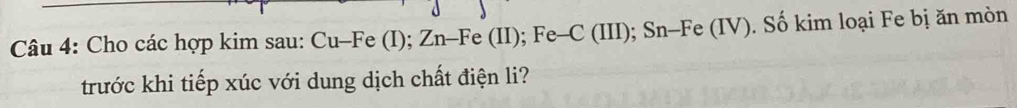 Cho các hợp kim sau: Cu-Fe (I); Zn-Fe (II); Fe-C (III); Sn-Fe (IV). Số kim loại Fe bị ăn mòn 
trước khi tiếp xúc với dung dịch chất điện li?