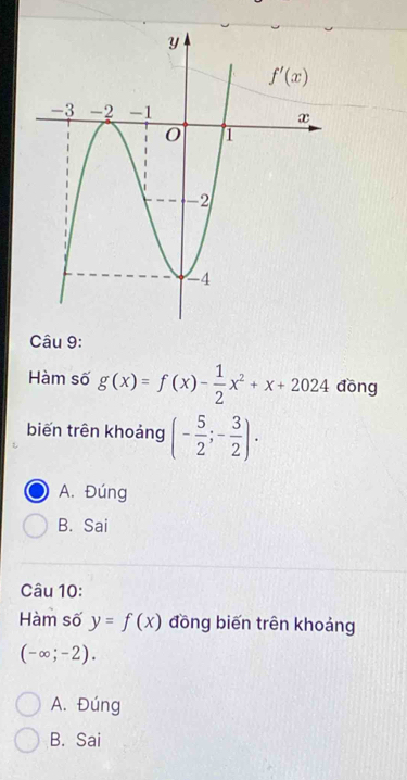 Hàm số g(x)=f(x)- 1/2 x^2+x+2024 đōng
biến trên khoảng (- 5/2 ;- 3/2 ).
A. Đúng
B. Sai
Câu 10:
Hàm số y=f(x) đồng biến trên khoảng
(-∈fty ;-2).
A. Đúng
B. Sai