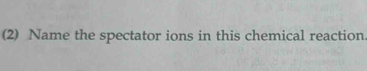 (2) Name the spectator ions in this chemical reaction.