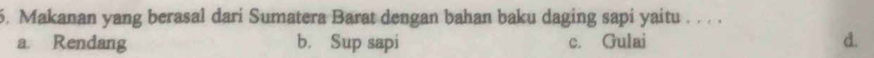 Makanan yang berasal dari Sumatera Barat dengan bahan baku daging sapi yaitu . . . .
a. Rendang b. Sup sapi c. Gulai d.