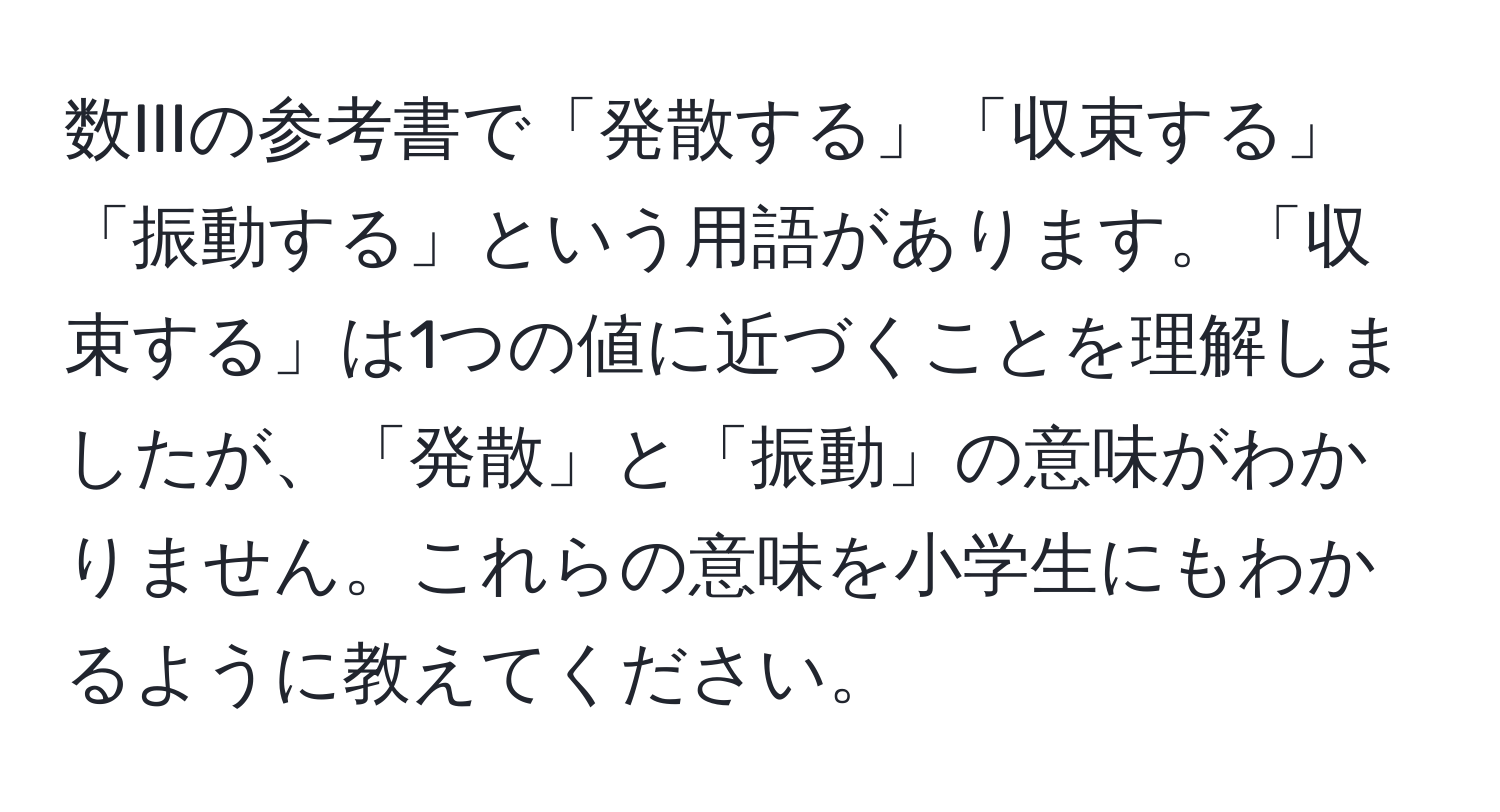 数IIIの参考書で「発散する」「収束する」「振動する」という用語があります。「収束する」は1つの値に近づくことを理解しましたが、「発散」と「振動」の意味がわかりません。これらの意味を小学生にもわかるように教えてください。