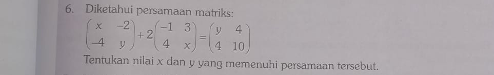 Diketahui persamaan matriks:
beginpmatrix x&-2 -4&yendpmatrix +2beginpmatrix -1&3 4&xendpmatrix =beginpmatrix y&4 4&10endpmatrix
Tentukan nilai x dan y yang memenuhi persamaan tersebut.