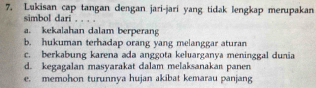 Lukisan cap tangan dengan jari-jari yang tidak lengkap merupakan
simbol dari . . . .
a. kekalahan dalam berperang
b. hukuman terhadap orang yang melanggar aturan
c. berkabung karena ada anggota keluarganya meninggal dunia
d. kegagalan masyarakat dalam melaksanakan panen
e. memohon turunnya hujan akibat kemarau panjang