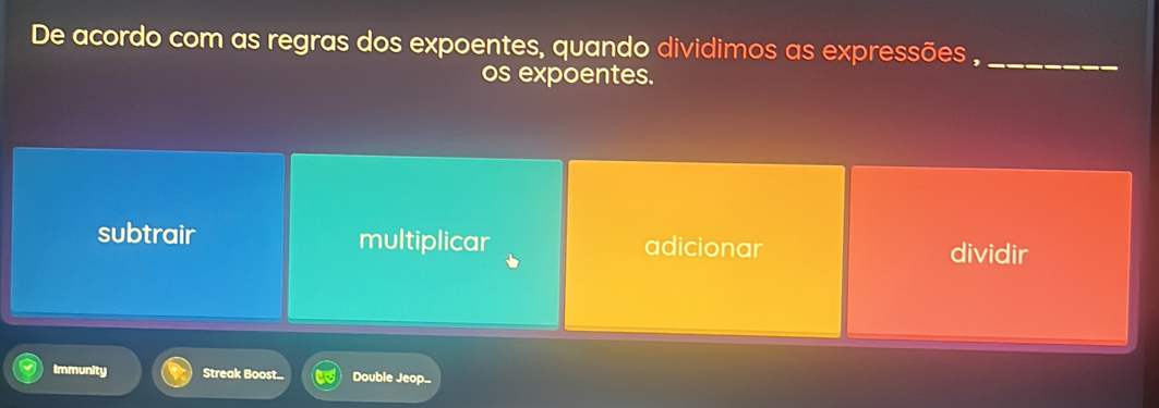 De acordo com as regras dos expoentes, quando dividimos as expressões ,_
os expoentes.
subtrair multiplicar adicionar dividir
Immunity Streak Boost... Double Jeop