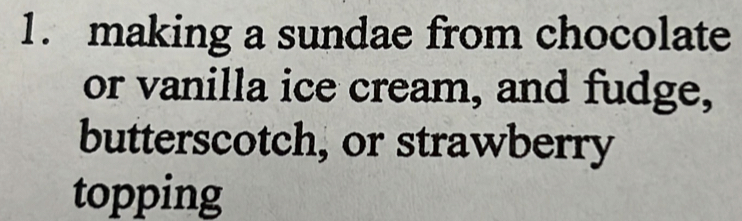 making a sundae from chocolate 
or vanilla ice cream, and fudge, 
butterscotch, or strawberry 
topping