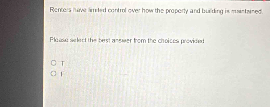 Renters have limited control over how the property and building is maintained.
Please select the best answer from the choices provided
T
F